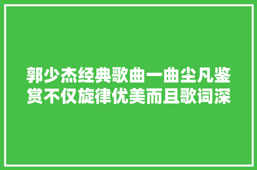 郭少杰经典歌曲一曲尘凡鉴赏不仅旋律优美而且歌词深刻