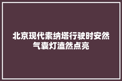北京现代索纳塔行驶时安然气囊灯溘然点亮