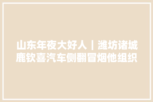 山东年夜大好人｜潍坊诸城鹿钦喜汽车侧翻冒烟他组织路人翻车救人