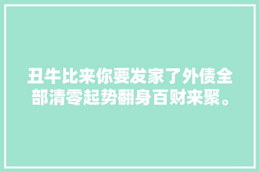 丑牛比来你要发家了外债全部清零起势翻身百财来聚。