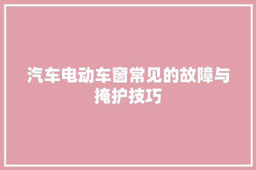 汽车电动车窗常见的故障与掩护技巧