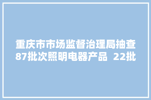 重庆市市场监督治理局抽查87批次照明电器产品  22批次不合格 汽车知识