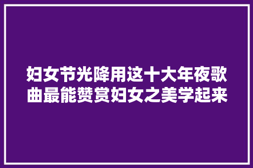 妇女节光降用这十大年夜歌曲最能赞赏妇女之美学起来吧