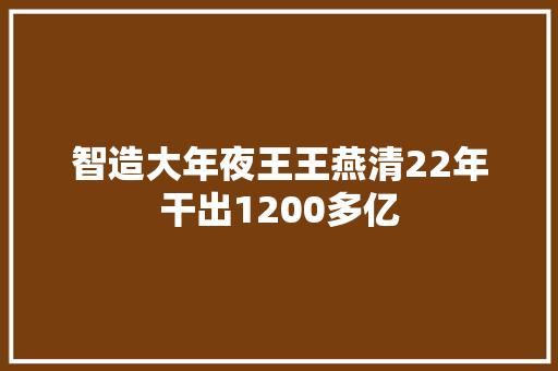 智造大年夜王王燕清22年干出1200多亿