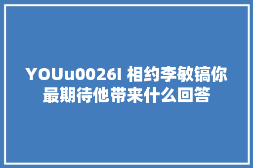 YOUu0026I 相约李敏镐你最期待他带来什么回答