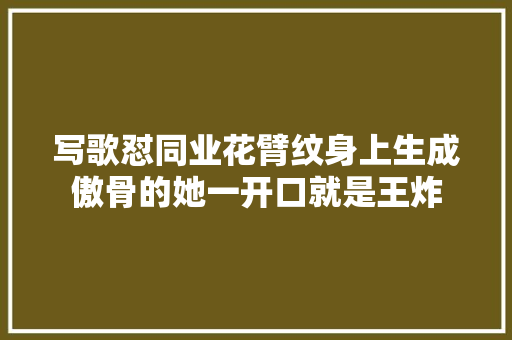 写歌怼同业花臂纹身上生成傲骨的她一开口就是王炸