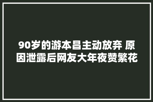 90岁的游本昌主动放弃 原因泄露后网友大年夜赞繁花追风者剧组回应争议