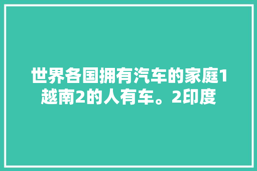 世界各国拥有汽车的家庭1越南2的人有车。2印度