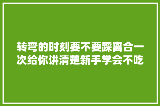 转弯的时刻要不要踩离合一次给你讲清楚新手学会不吃亏