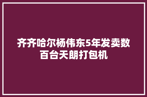 齐齐哈尔杨伟东5年发卖数百台天朗打包机