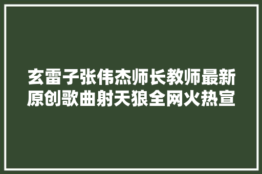 玄雷子张伟杰师长教师最新原创歌曲射天狼全网火热宣告