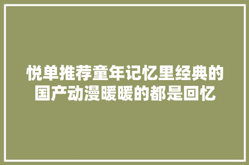 悦单推荐童年记忆里经典的国产动漫暖暖的都是回忆