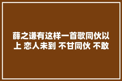 薛之谦有这样一首歌同伙以上 恋人未到 不甘同伙 不敢恋人