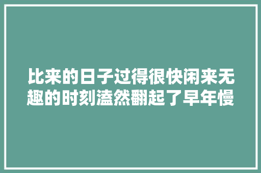 比来的日子过得很快闲来无趣的时刻溘然翻起了早年慢