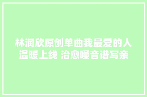 林润欣原创单曲我最爱的人温暖上线 治愈嗓音谱写亲情赞歌