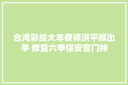 台湾彩绘大年夜师洪平顺出手 修复六甲保安宫门神