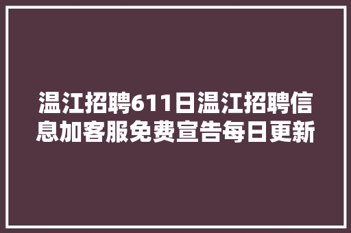 温江招聘611日温江招聘信息加客服免费宣告每日更新