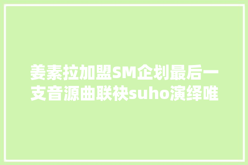 姜素拉加盟SM企划最后一支音源曲联袂suho演绎唯美mv