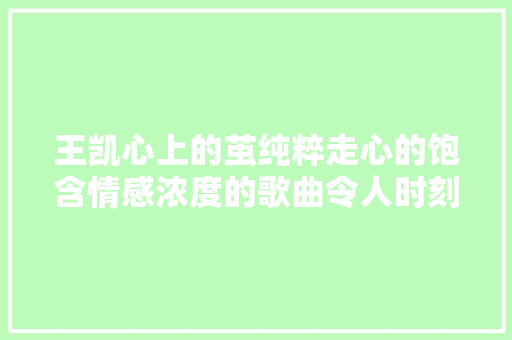 王凯心上的茧纯粹走心的饱含情感浓度的歌曲令人时刻不忘
