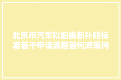 北京市汽车以旧换新补贴标准若干申请流程若何政策问答解读