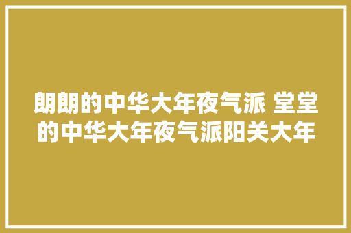 朗朗的中华大年夜气派 堂堂的中华大年夜气派阳关大年夜道歌词大年夜气且好听
