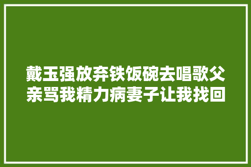 戴玉强放弃铁饭碗去唱歌父亲骂我精力病妻子让我找回了自信
