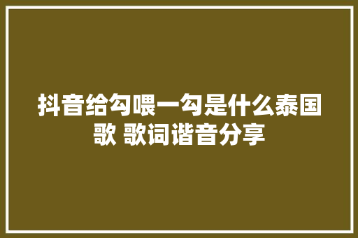 抖音给勾喂一勾是什么泰国歌 歌词谐音分享
