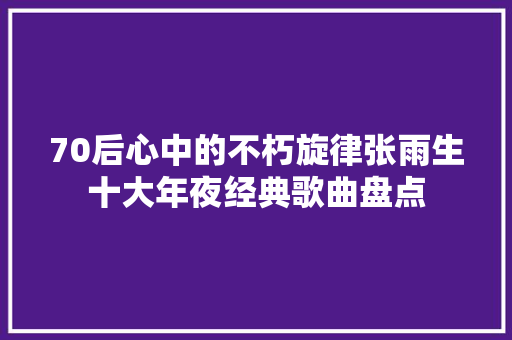 70后心中的不朽旋律张雨生十大年夜经典歌曲盘点