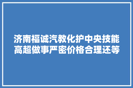济南福诚汽教化护中央技能高超做事严密价格合理还等什么