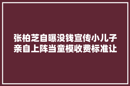 张柏芝自曝没钱宣传小儿子亲自上阵当童模收费标准让人笑喷
