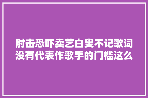 肘击恐吓卖艺白叟不记歌词没有代表作歌手的门槛这么低吗