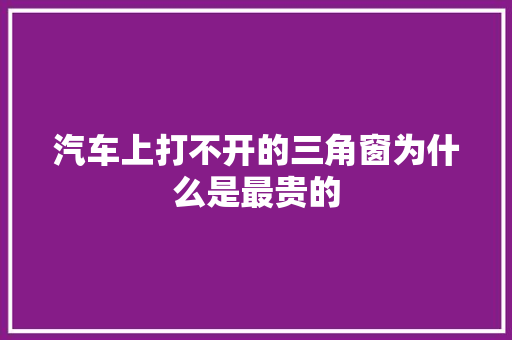 汽车上打不开的三角窗为什么是最贵的