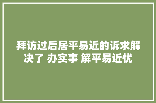 拜访过后居平易近的诉求解决了 办实事 解平易近忧