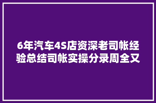 6年汽车4S店资深老司帐经验总结司帐实操分录周全又实用