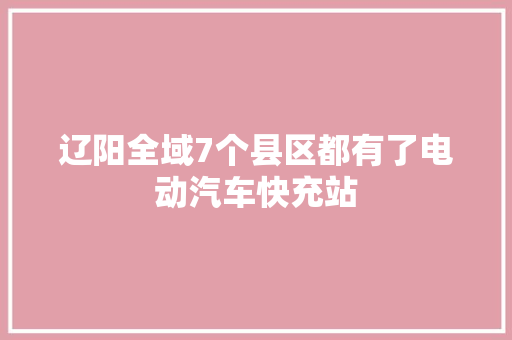 辽阳全域7个县区都有了电动汽车快充站