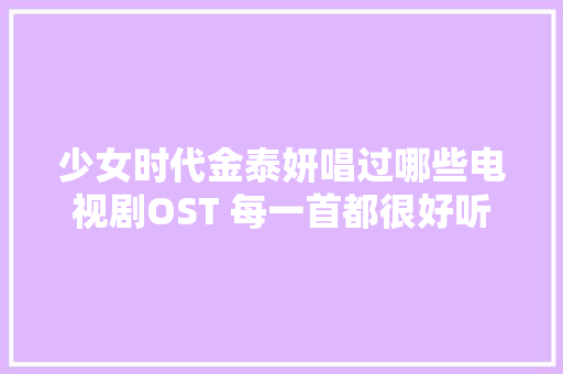 少女时代金泰妍唱过哪些电视剧OST 每一首都很好听