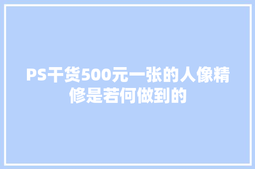 PS干货500元一张的人像精修是若何做到的