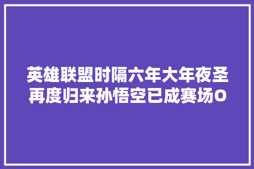 英雄联盟时隔六年大年夜圣再度归来孙悟空已成赛场OP英雄