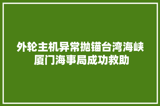 外轮主机异常抛锚台湾海峡 厦门海事局成功救助
