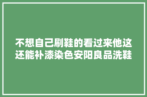 不想自己刷鞋的看过来他这还能补漆染色安阳良品洗鞋馆