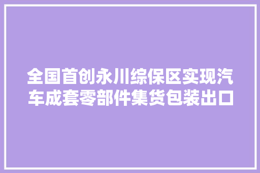 全国首创永川综保区实现汽车成套零部件集货包装出口