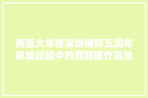 南医大年夜深圳病院五周年鹏城崛起中的西部医疗高地