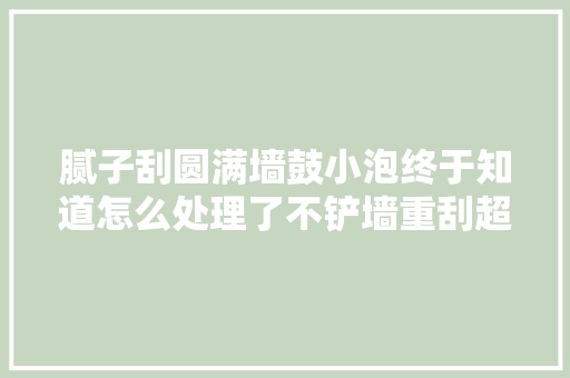 腻子刮圆满墙鼓小泡终于知道怎么处理了不铲墙重刮超简单
