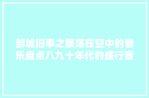 邹城旧事之飘荡在空中的音乐盘点八九十年代的盛行音乐
