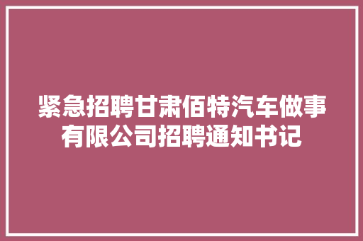 紧急招聘甘肃佰特汽车做事有限公司招聘通知书记