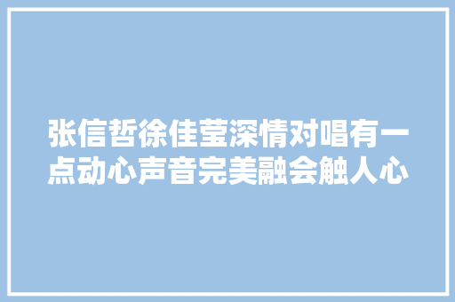 张信哲徐佳莹深情对唱有一点动心声音完美融会触人心弦