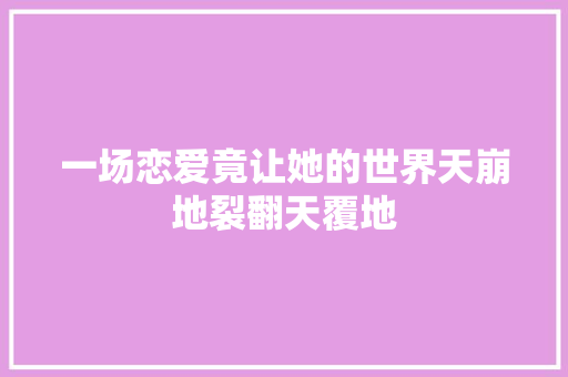 一场恋爱竟让她的世界天崩地裂翻天覆地
