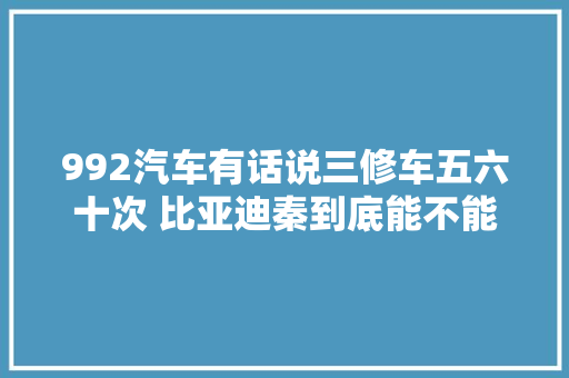 992汽车有话说三修车五六十次 比亚迪秦到底能不能修得好