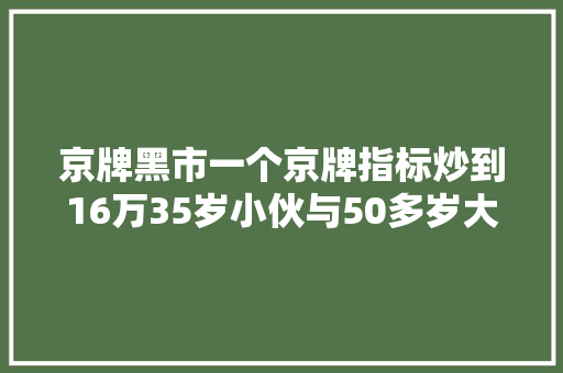 京牌黑市一个京牌指标炒到16万35岁小伙与50多岁大年夜妈为过户车牌闪婚闪离