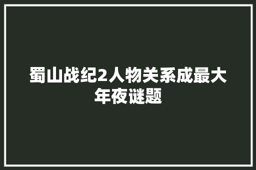 蜀山战纪2人物关系成最大年夜谜题